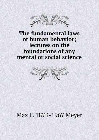 Обложка книги The fundamental laws of human behavior; lectures on the foundations of any mental or social science, Max F. 1873-1967 Meyer