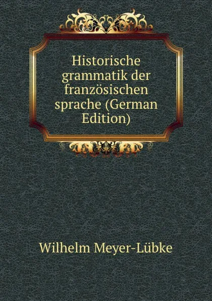 Обложка книги Historische grammatik der franzosischen sprache (German Edition), Wilhelm Meyer-Lübke