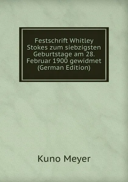 Обложка книги Festschrift Whitley Stokes zum siebzigsten Geburtstage am 28. Februar 1900 gewidmet (German Edition), Kuno Meyer