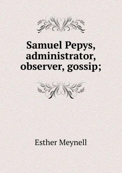 Обложка книги Samuel Pepys, administrator, observer, gossip;, Esther Meynell