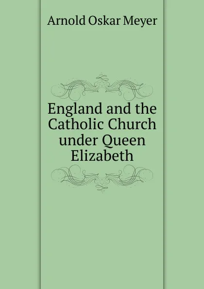 Обложка книги England and the Catholic Church under Queen Elizabeth, Arnold Oskar Meyer