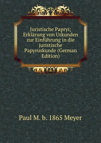 Обложка книги Juristische Papryi; Erklarung von Urkunden zur Einfuhrung in die juristische Papyruskunde (German Edition), Paul M. b. 1865 Meyer