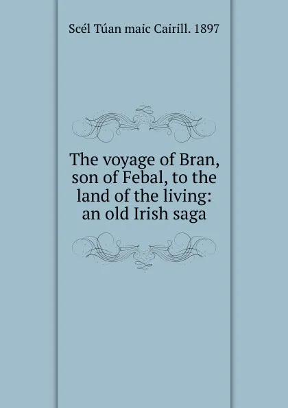 Обложка книги The voyage of Bran, son of Febal, to the land of the living: an old Irish saga, Scél Túan maic Cairill. 1897