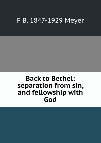 Обложка книги Back to Bethel: separation from sin, and fellowship with God, F B. 1847-1929 Meyer