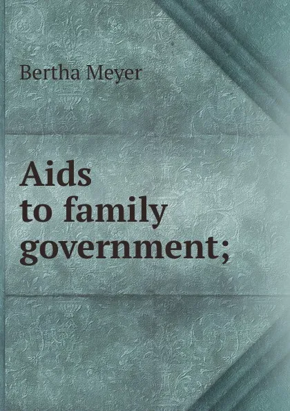 Обложка книги Aids to family government;, Bertha Meyer