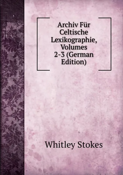 Обложка книги Archiv Fur Celtische Lexikographie, Volumes 2-3 (German Edition), Whitley Stokes