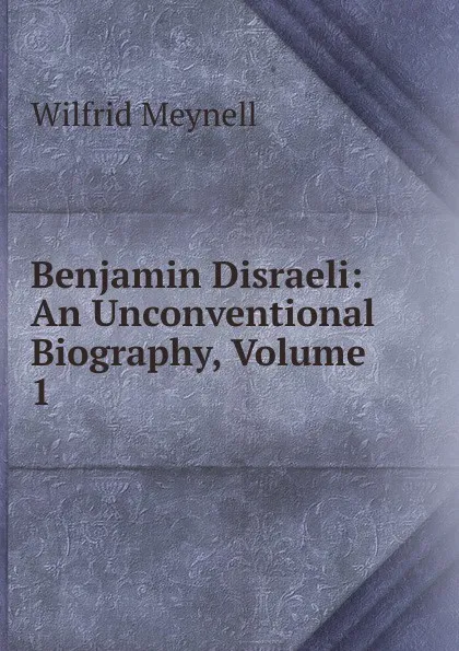 Обложка книги Benjamin Disraeli: An Unconventional Biography, Volume 1, Wilfrid Meynell