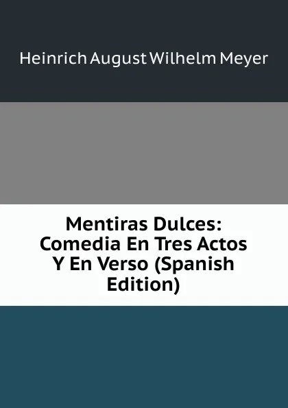 Обложка книги Mentiras Dulces: Comedia En Tres Actos Y En Verso (Spanish Edition), Heinrich August Wilhelm Meyer