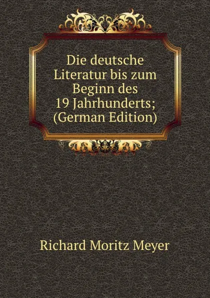 Обложка книги Die deutsche Literatur bis zum Beginn des 19 Jahrhunderts; (German Edition), Richard Moritz Meyer