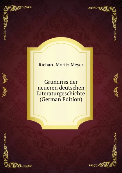 Обложка книги Grundriss der neueren deutschen Literaturgeschichte (German Edition), Richard Moritz Meyer