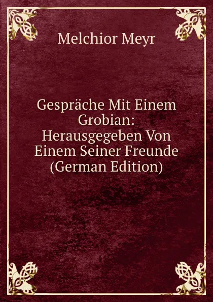 Обложка книги Gesprache Mit Einem Grobian: Herausgegeben Von Einem Seiner Freunde (German Edition), Melchior Meyr