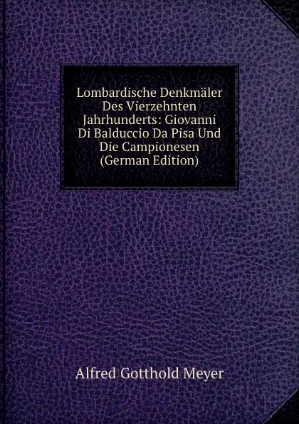 Обложка книги Lombardische Denkmaler Des Vierzehnten Jahrhunderts: Giovanni Di Balduccio Da Pisa Und Die Campionesen (German Edition), Alfred Gotthold Meyer