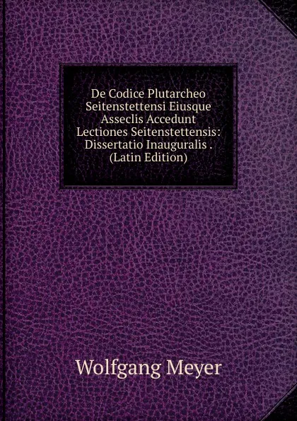 Обложка книги De Codice Plutarcheo Seitenstettensi Eiusque Asseclis Accedunt Lectiones Seitenstettensis: Dissertatio Inauguralis . (Latin Edition), Wolfgang Meyer