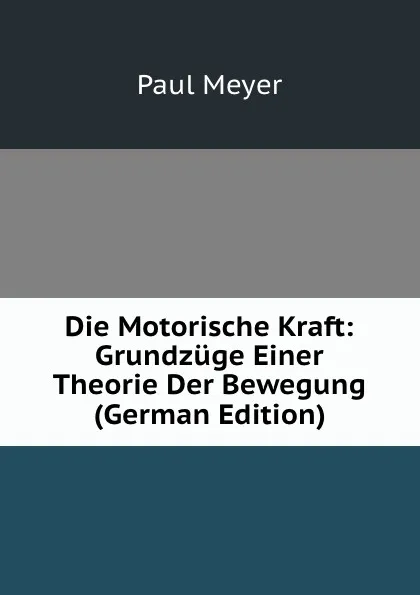 Обложка книги Die Motorische Kraft: Grundzuge Einer Theorie Der Bewegung (German Edition), Paul Meyer