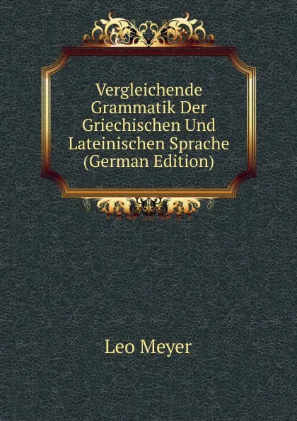 Обложка книги Vergleichende Grammatik Der Griechischen Und Lateinischen Sprache (German Edition), Leo Meyer