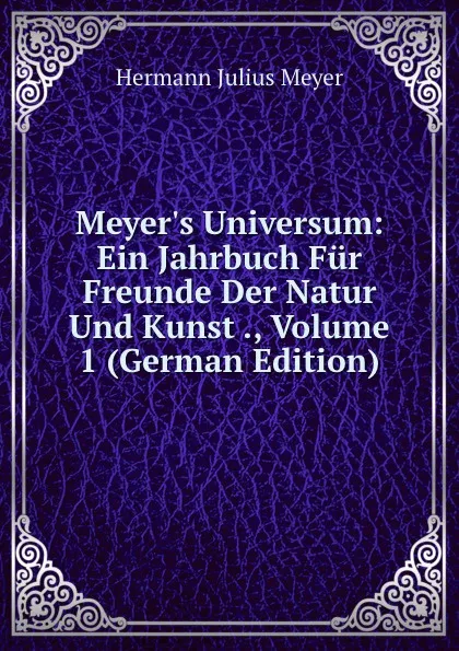 Обложка книги Meyer.s Universum: Ein Jahrbuch Fur Freunde Der Natur Und Kunst ., Volume 1 (German Edition), Hermann Julius Meyer