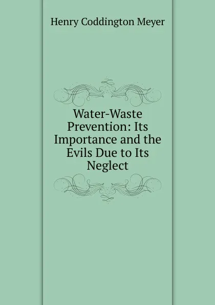 Обложка книги Water-Waste Prevention: Its Importance and the Evils Due to Its Neglect, Henry Coddington Meyer