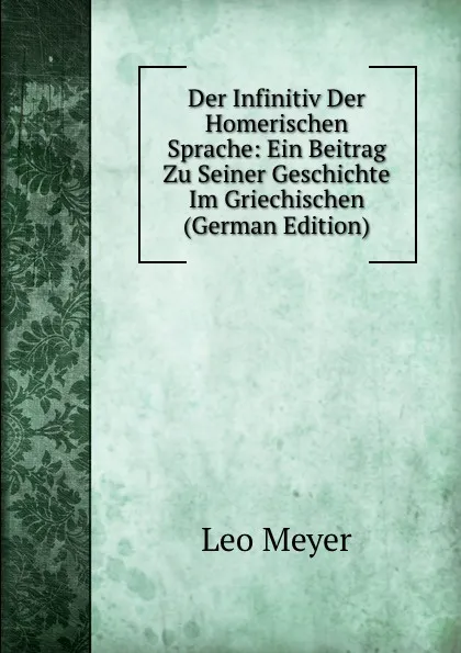 Обложка книги Der Infinitiv Der Homerischen Sprache: Ein Beitrag Zu Seiner Geschichte Im Griechischen (German Edition), Leo Meyer