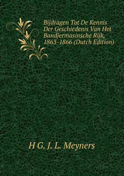 Обложка книги Bijdragen Tot De Kennis Der Geschiedenis Van Het Bandjermasinsche Rijk, 1863-1866 (Dutch Edition), H G. J. L. Meyners