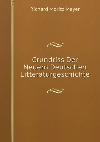 Обложка книги Grundriss Der Neuern Deutschen Litteraturgeschichte, Richard Moritz Meyer