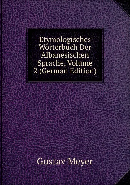 Обложка книги Etymologisches Worterbuch Der Albanesischen Sprache, Volume 2 (German Edition), Gustav Meyer