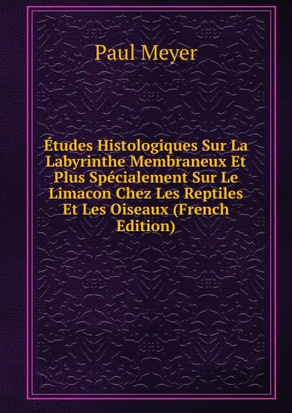 Обложка книги Etudes Histologiques Sur La Labyrinthe Membraneux Et Plus Specialement Sur Le Limacon Chez Les Reptiles Et Les Oiseaux (French Edition), Paul Meyer