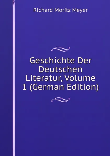 Обложка книги Geschichte Der Deutschen Literatur, Volume 1 (German Edition), Richard Moritz Meyer