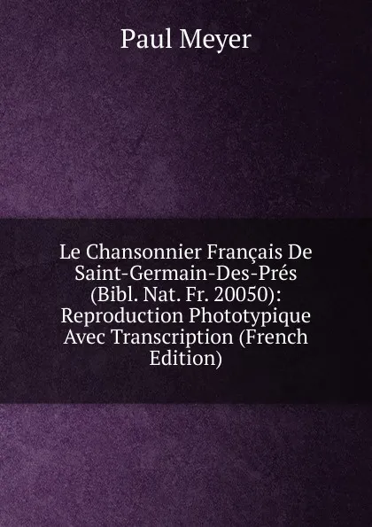 Обложка книги Le Chansonnier Francais De Saint-Germain-Des-Pres (Bibl. Nat. Fr. 20050): Reproduction Phototypique Avec Transcription (French Edition), Paul Meyer