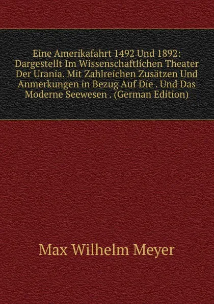 Обложка книги Eine Amerikafahrt 1492 Und 1892: Dargestellt Im Wissenschaftlichen Theater Der Urania. Mit Zahlreichen Zusatzen Und Anmerkungen in Bezug Auf Die . Und Das Moderne Seewesen . (German Edition), Max Wilhelm Meyer