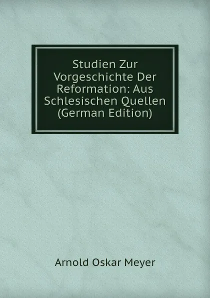 Обложка книги Studien Zur Vorgeschichte Der Reformation: Aus Schlesischen Quellen (German Edition), Arnold Oskar Meyer