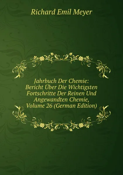 Обложка книги Jahrbuch Der Chemie: Bericht Uber Die Wichtigsten Fortschritte Der Reinen Und Angewandten Chemie, Volume 26 (German Edition), Richard Emil Meyer