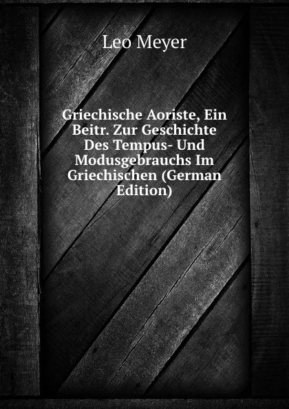 Обложка книги Griechische Aoriste, Ein Beitr. Zur Geschichte Des Tempus- Und Modusgebrauchs Im Griechischen (German Edition), Leo Meyer