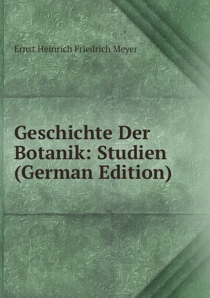 Обложка книги Geschichte Der Botanik: Studien (German Edition), Ernst Heinrich Friedrich Meyer