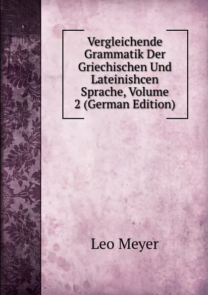 Обложка книги Vergleichende Grammatik Der Griechischen Und Lateinishcen Sprache, Volume 2 (German Edition), Leo Meyer