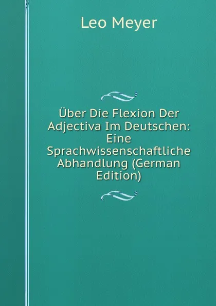 Обложка книги Uber Die Flexion Der Adjectiva Im Deutschen: Eine Sprachwissenschaftliche Abhandlung (German Edition), Leo Meyer