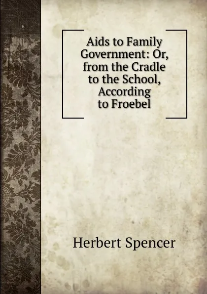 Обложка книги Aids to Family Government: Or, from the Cradle to the School, According to Froebel, Герберт Спенсер