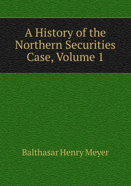 Обложка книги A History of the Northern Securities Case, Volume 1, Balthasar Henry Meyer