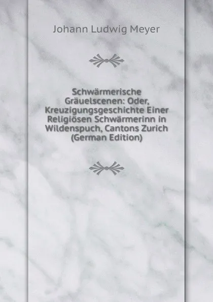 Обложка книги Schwarmerische Grauelscenen: Oder, Kreuzigungsgeschichte Einer Religiosen Schwarmerinn in Wildenspuch, Cantons Zurich (German Edition), Johann Ludwig Meyer