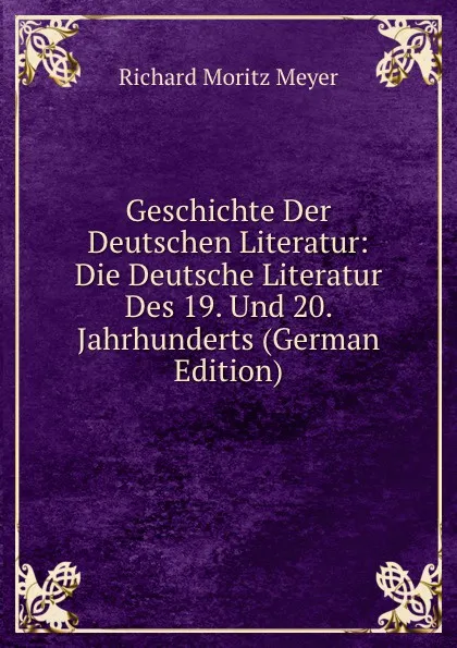 Обложка книги Geschichte Der Deutschen Literatur: Die Deutsche Literatur Des 19. Und 20. Jahrhunderts (German Edition), Richard Moritz Meyer