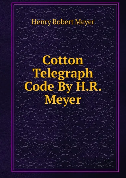 Обложка книги Cotton Telegraph Code By H.R. Meyer., Henry Robert Meyer