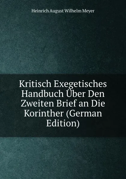 Обложка книги Kritisch Exegetisches Handbuch Uber Den Zweiten Brief an Die Korinther (German Edition), Heinrich August Wilhelm Meyer