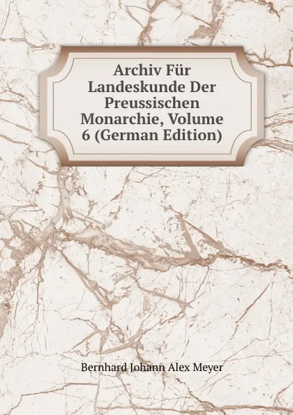 Обложка книги Archiv Fur Landeskunde Der Preussischen Monarchie, Volume 6 (German Edition), Bernhard Johann Alex Meyer