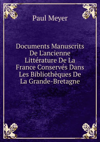 Обложка книги Documents Manuscrits De L.ancienne Litterature De La France Conserves Dans Les Bibliotheques De La Grande-Bretagne, Paul Meyer