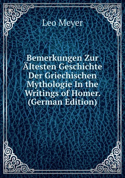 Обложка книги Bemerkungen Zur Altesten Geschichte Der Griechischen Mythologie In the Writings of Homer. (German Edition), Leo Meyer