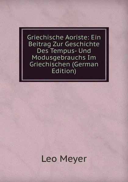 Обложка книги Griechische Aoriste: Ein Beitrag Zur Geschichte Des Tempus- Und Modusgebrauchs Im Griechischen (German Edition), Leo Meyer