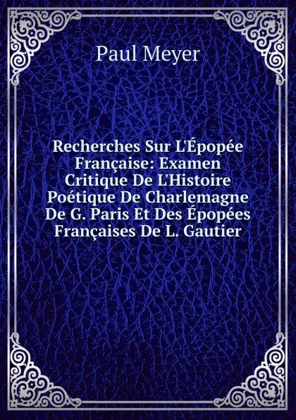 Обложка книги Recherches Sur L.Epopee Francaise: Examen Critique De L.Histoire Poetique De Charlemagne De G. Paris Et Des Epopees Francaises De L. Gautier, Paul Meyer