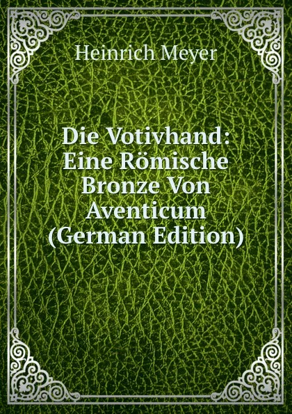 Обложка книги Die Votivhand: Eine Romische Bronze Von Aventicum (German Edition), Heinrich Meyer