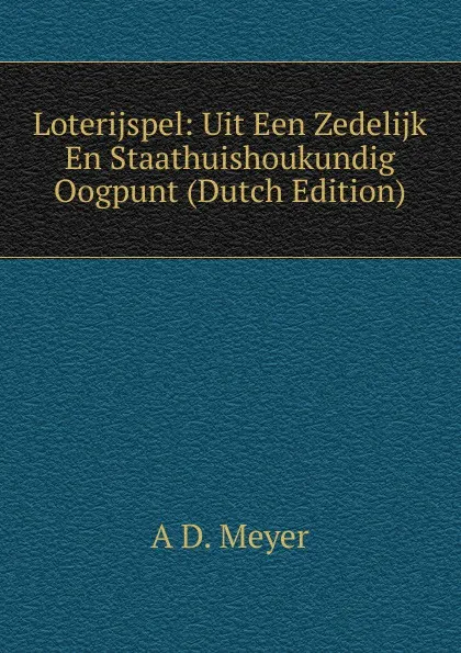 Обложка книги Loterijspel: Uit Een Zedelijk En Staathuishoukundig Oogpunt (Dutch Edition), A D. Meyer