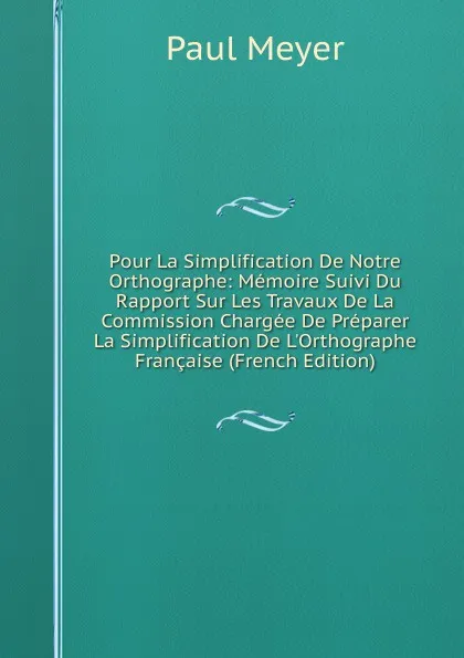 Обложка книги Pour La Simplification De Notre Orthographe: Memoire Suivi Du Rapport Sur Les Travaux De La Commission Chargee De Preparer La Simplification De L.Orthographe Francaise (French Edition), Paul Meyer