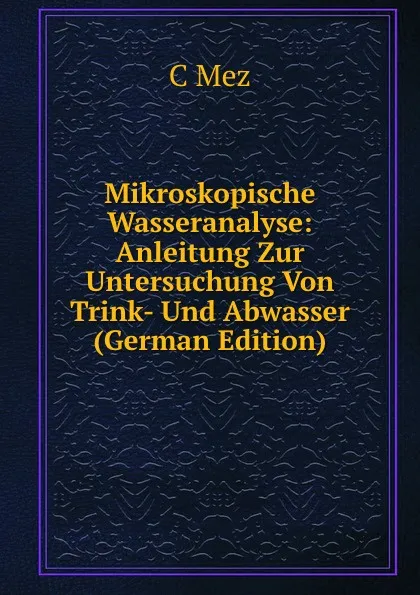 Обложка книги Mikroskopische Wasseranalyse: Anleitung Zur Untersuchung Von Trink- Und Abwasser (German Edition), C Mez